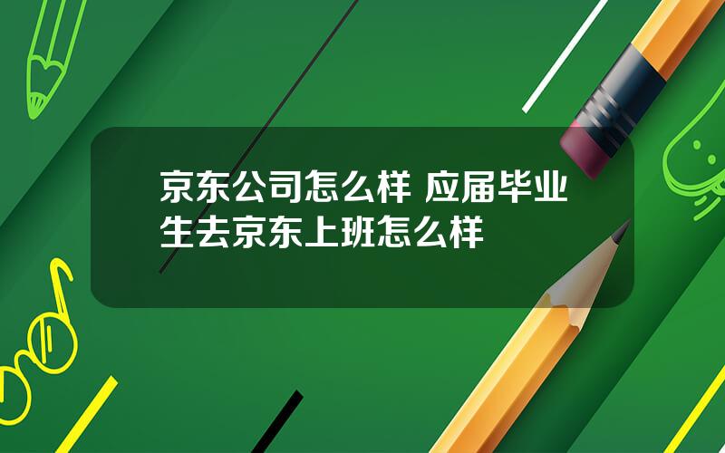 京东公司怎么样 应届毕业生去京东上班怎么样